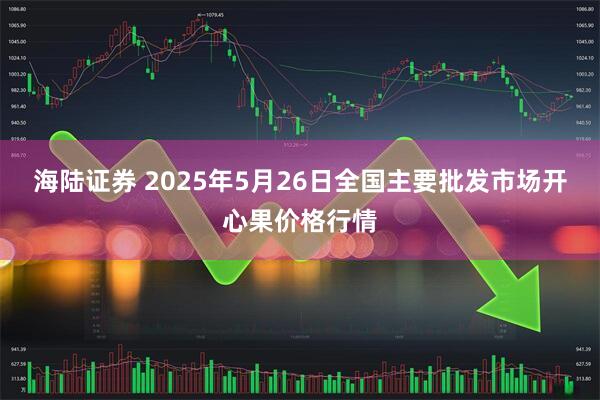 海陆证券 2025年5月26日全国主要批发市场开心果价格行情