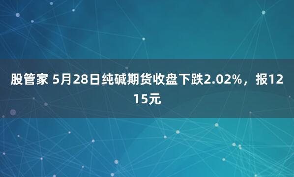 股管家 5月28日纯碱期货收盘下跌2.02%，报1215元