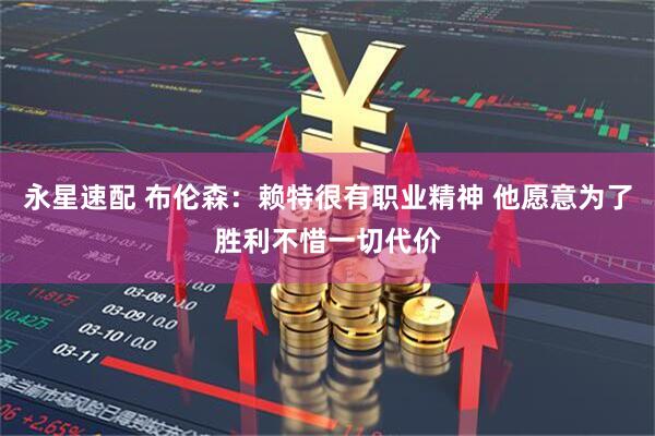 永星速配 布伦森：赖特很有职业精神 他愿意为了胜利不惜一切代价