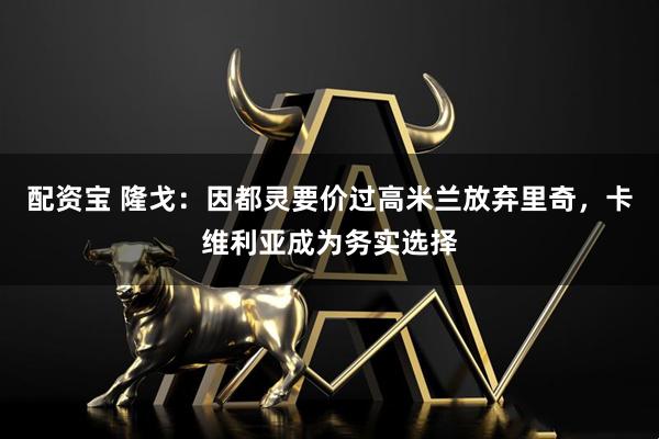 配资宝 隆戈：因都灵要价过高米兰放弃里奇，卡维利亚成为务实选择