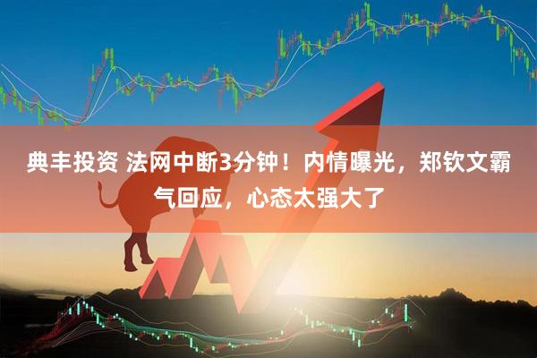 典丰投资 法网中断3分钟！内情曝光，郑钦文霸气回应，心态太强大了