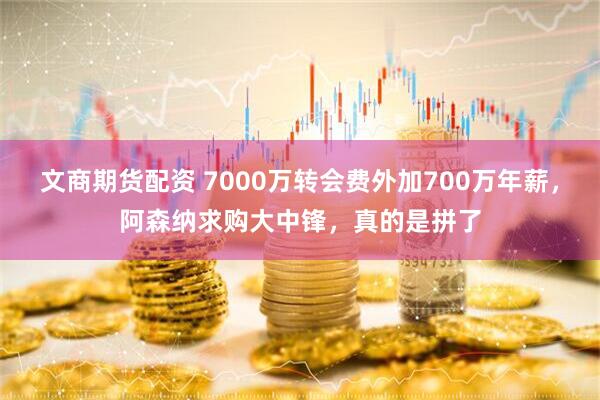 文商期货配资 7000万转会费外加700万年薪，阿森纳求购大中锋，真的是拼了