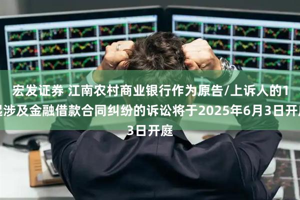 宏发证券 江南农村商业银行作为原告/上诉人的1起涉及金融借款合同纠纷的诉讼将于2025年6月3日开庭