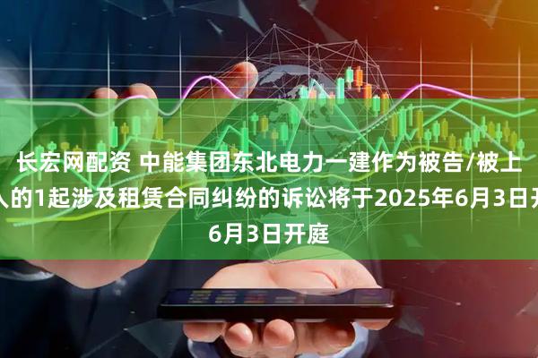 长宏网配资 中能集团东北电力一建作为被告/被上诉人的1起涉及租赁合同纠纷的诉讼将于2025年6月3日开庭