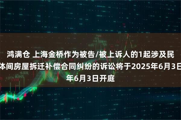 鸿满仓 上海金桥作为被告/被上诉人的1起涉及民事主体间房屋拆迁补偿合同纠纷的诉讼将于2025年6月3日开庭