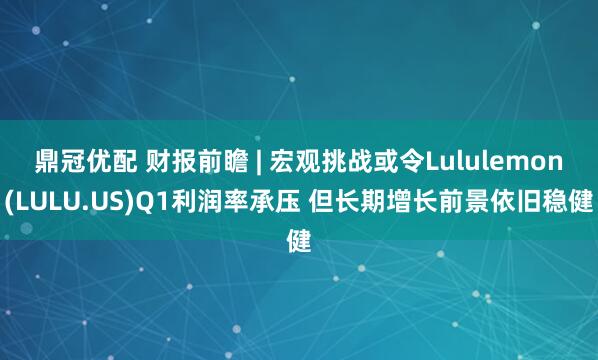 鼎冠优配 财报前瞻 | 宏观挑战或令Lululemon(LULU.US)Q1利润率承压 但长期增长前景依旧稳健