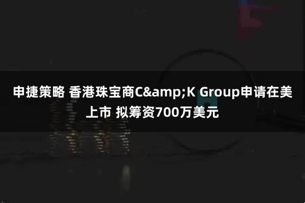 申捷策略 香港珠宝商C&K Group申请在美上市 拟筹资700万美元