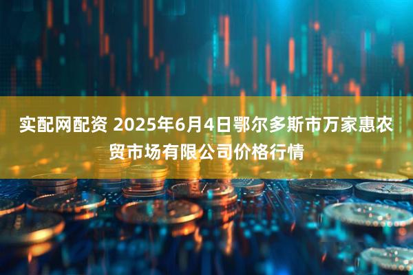 实配网配资 2025年6月4日鄂尔多斯市万家惠农贸市场有限公司价格行情