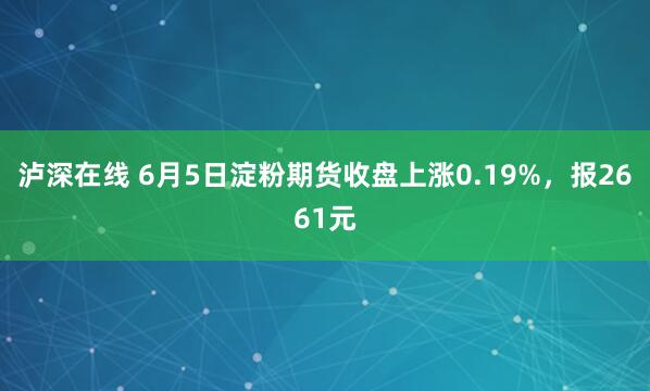 泸深在线 6月5日淀粉期货收盘上涨0.19%，报2661元