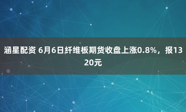 涵星配资 6月6日纤维板期货收盘上涨0.8%，报1320元
