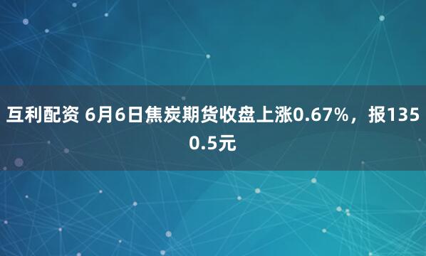 互利配资 6月6日焦炭期货收盘上涨0.67%，报1350.5元