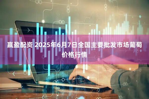 赢盈配资 2025年6月7日全国主要批发市场葡萄价格行情