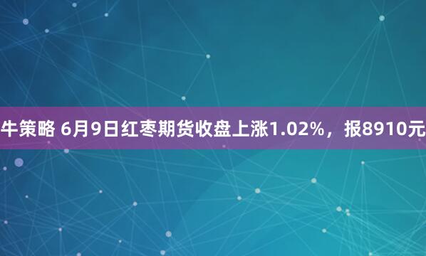 牛策略 6月9日红枣期货收盘上涨1.02%，报8910元