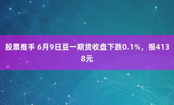 股票推手 6月9日豆一期货收盘下跌0.1%，报4138元