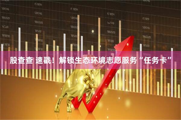 股查查 速戳！解锁生态环境志愿服务“任务卡”