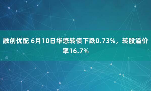 融创优配 6月10日华懋转债下跌0.73%，转股溢价率16.7%