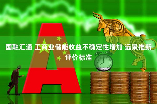 国融汇通 工商业储能收益不确定性增加 远景推新评价标准