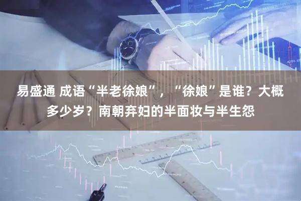 易盛通 成语“半老徐娘”，“徐娘”是谁？大概多少岁？南朝弃妇的半面妆与半生怨