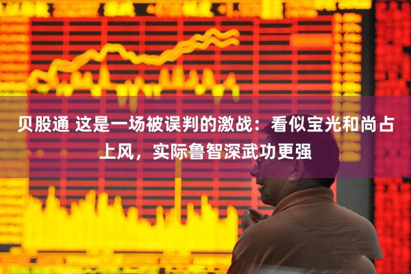 贝股通 这是一场被误判的激战：看似宝光和尚占上风，实际鲁智深武功更强