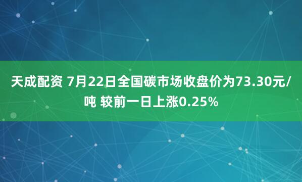 天成配资 7月22日全国碳市场收盘价为73.30元/吨 较前一日上涨0.25%