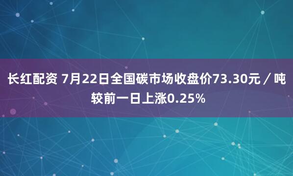 长红配资 7月22日全国碳市场收盘价73.30元／吨 较前一日上涨0.25%