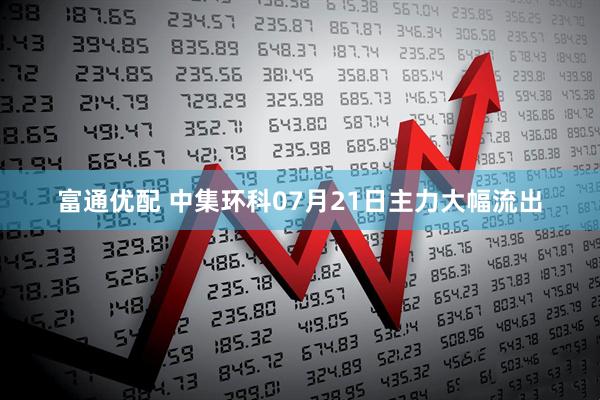 富通优配 中集环科07月21日主力大幅流出