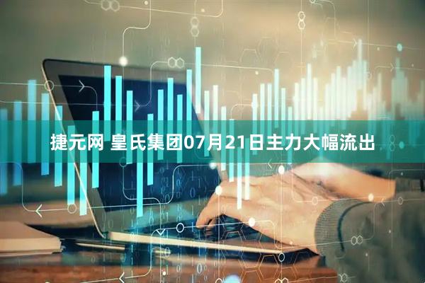 捷元网 皇氏集团07月21日主力大幅流出