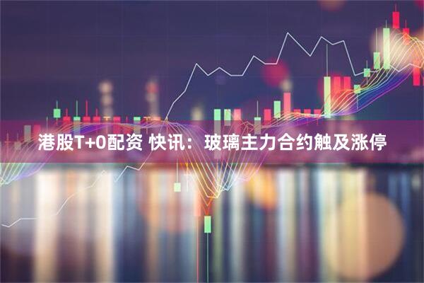 港股T+0配资 快讯：玻璃主力合约触及涨停