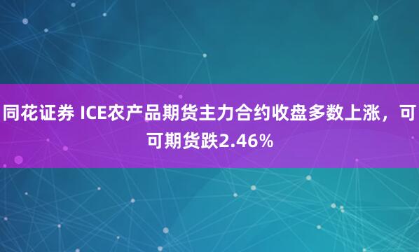 同花证券 ICE农产品期货主力合约收盘多数上涨，可可期货跌2.46%