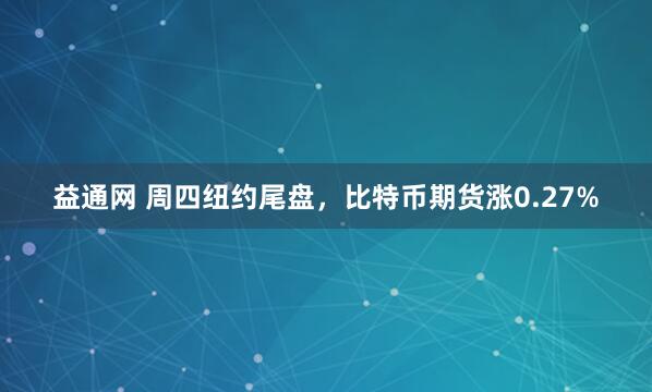 益通网 周四纽约尾盘，比特币期货涨0.27%
