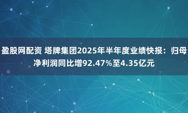 盈股网配资 塔牌集团2025年半年度业绩快报：归母净利润同比增92.47%至4.35亿元