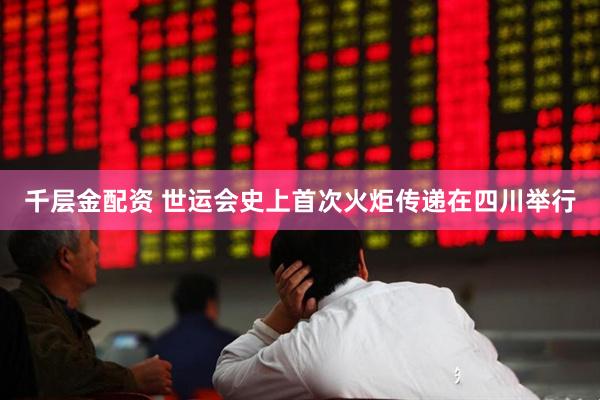 千层金配资 世运会史上首次火炬传递在四川举行