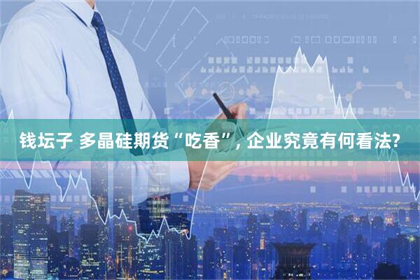 钱坛子 多晶硅期货“吃香”, 企业究竟有何看法?