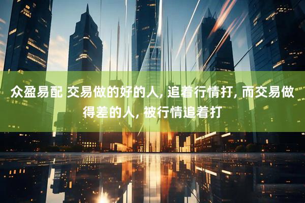 众盈易配 交易做的好的人, 追着行情打, 而交易做得差的人, 被行情追着打
