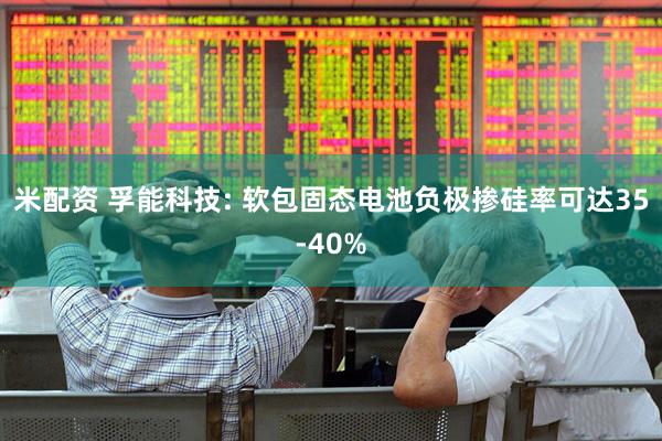 米配资 孚能科技: 软包固态电池负极掺硅率可达35-40%