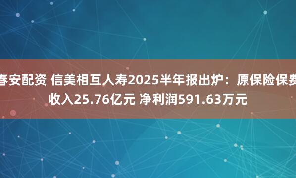 春安配资 信美相互人寿2025半年报出炉：原保险保费收入25.76亿元 净利润591.63万元