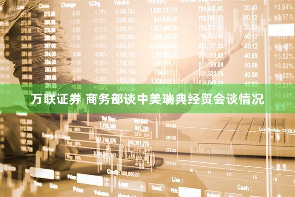 万联证券 商务部谈中美瑞典经贸会谈情况