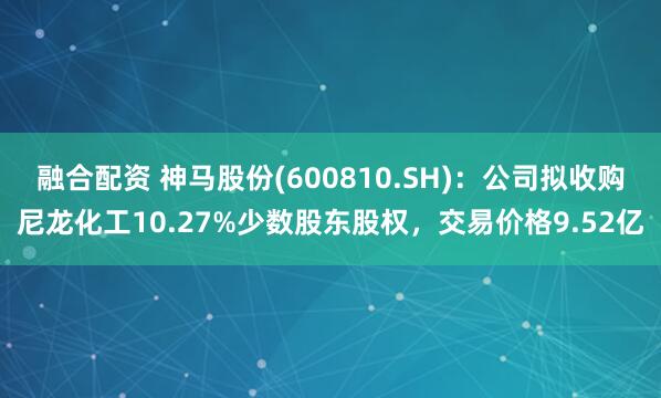 融合配资 神马股份(600810.SH)：公司拟收购尼龙化工10.27%少数股东股权，交易价格9.52亿