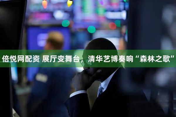 倍悦网配资 展厅变舞台，清华艺博奏响“森林之歌”
