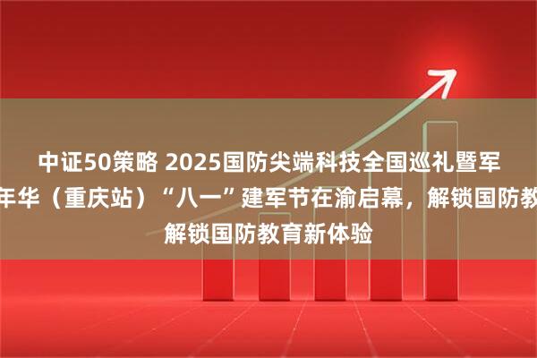 中证50策略 2025国防尖端科技全国巡礼暨军事主题嘉年华（重庆站）“八一”建军节在渝启幕，解锁国防教育新体验