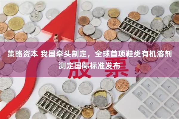 策略资本 我国牵头制定，全球首项鞋类有机溶剂测定国际标准发布