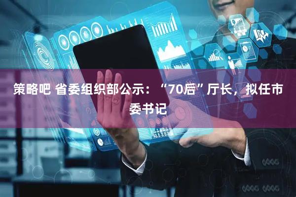 策略吧 省委组织部公示：“70后”厅长，拟任市委书记