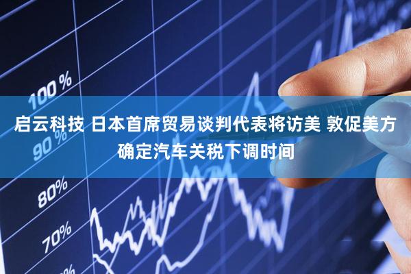 启云科技 日本首席贸易谈判代表将访美 敦促美方确定汽车关税下调时间