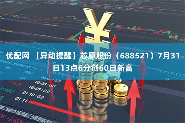 优配网 【异动提醒】芯原股份（688521）7月31日13点6分创60日新高