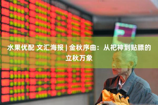 水果优配 文汇海报 | 金秋序曲：从祀神到贴膘的立秋万象