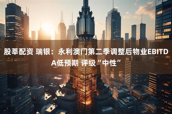 股莘配资 瑞银：永利澳门第二季调整后物业EBITDA低预期 评级“中性”