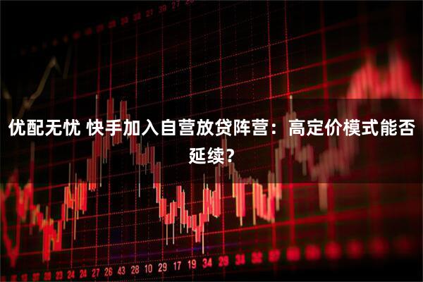 优配无忧 快手加入自营放贷阵营：高定价模式能否延续？