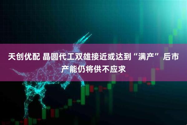 天创优配 晶圆代工双雄接近或达到“满产” 后市产能仍将供不应求