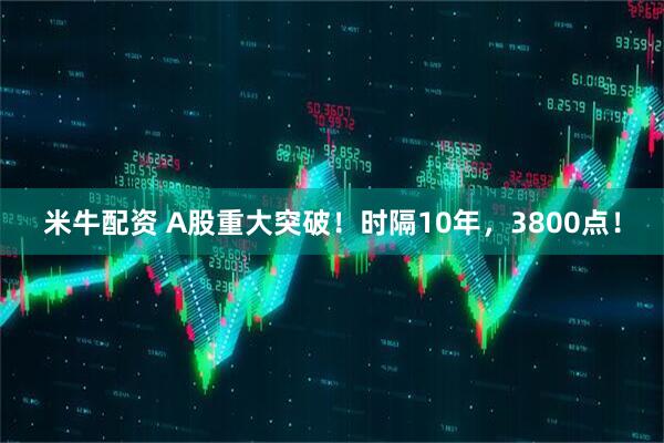 米牛配资 A股重大突破!时隔10年,3800点!