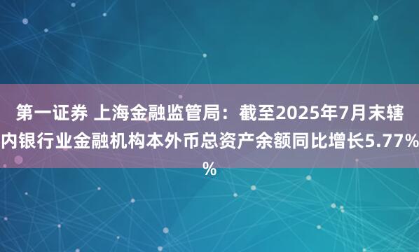 第一证券 上海金融监管局：截至2025年7月末辖内银行业金融机构本外币总资产余额同比增长5.77%